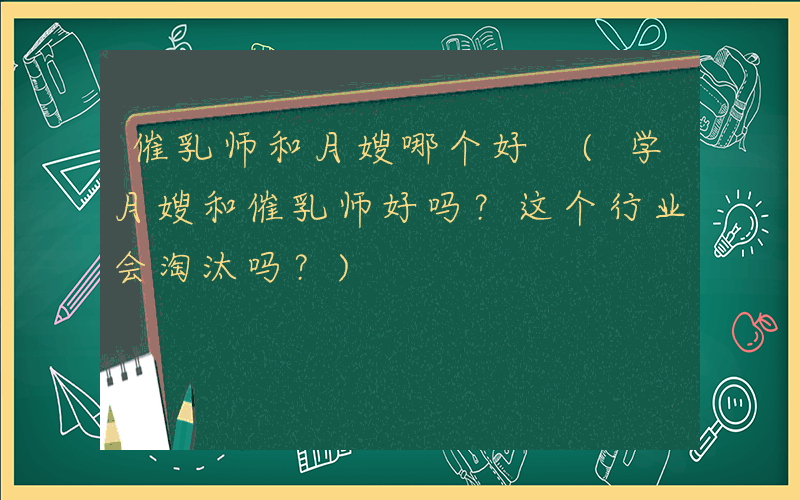 催乳师和月嫂哪个好 (学月嫂和催乳师好吗？这个行业会淘汰吗？)
